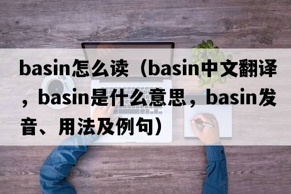 basin怎么讀（basin中文翻譯，basin是什么意思，basin發(fā)音、用法及例句）
