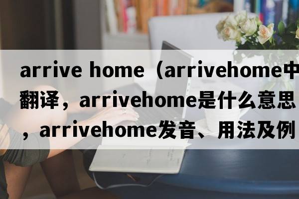 arrive home（arrivehome中文翻譯，arrivehome是什么意思，arrivehome發(fā)音、用法及例句）