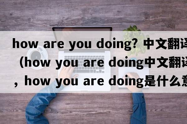 how are you doing? 中文翻譯（how you are doing中文翻譯，how you are doing是什么意思，how you are doing發(fā)音、用法及例句）