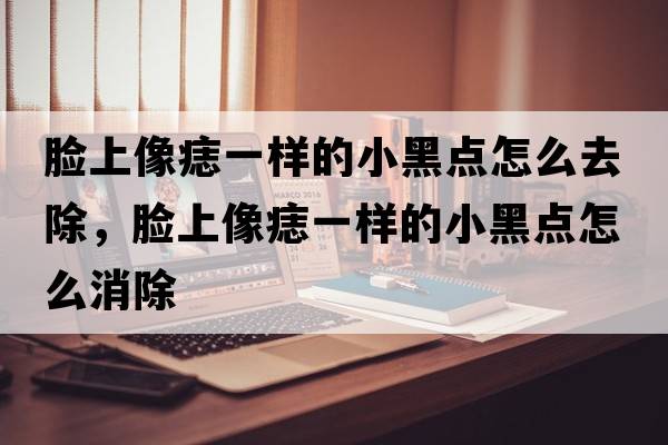 臉上像痣一樣的小黑點(diǎn)怎么去除，臉上像痣一樣的小黑點(diǎn)怎么消除