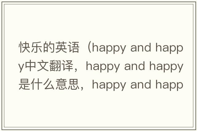 快樂(lè )的英語(yǔ)（happy and happy中文翻譯，happy and happy是什么意思，happy and happy發(fā)音、用法及例句）