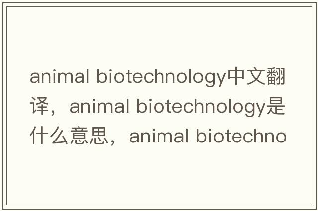 animal biotechnology中文翻譯，animal biotechnology是什么意思，animal biotechnology發(fā)音、用法及例句
