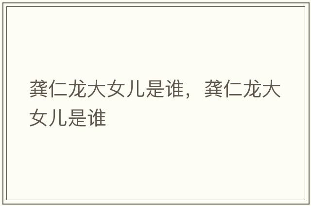 龔仁龍大女兒是誰(shuí)，龔仁龍大女兒是誰(shuí)