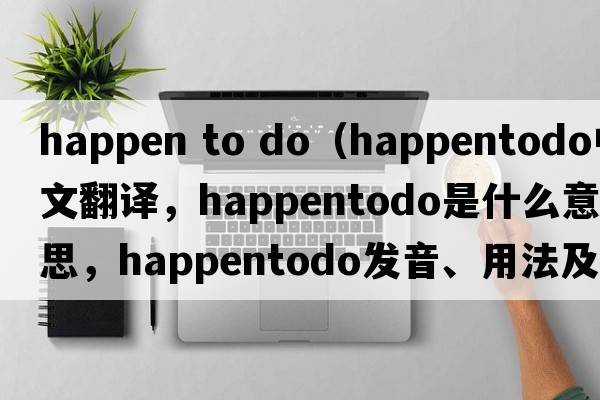 happen to do（happentodo中文翻譯，happentodo是什么意思，happentodo發(fā)音、用法及例句）
