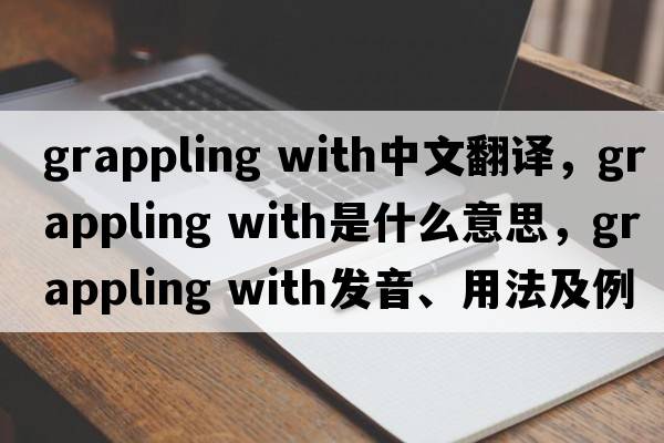 grappling with中文翻譯，grappling with是什么意思，grappling with發(fā)音、用法及例句