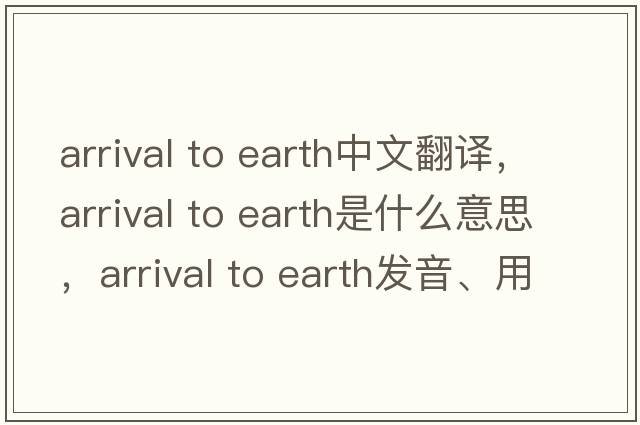 arrival to earth中文翻譯，arrival to earth是什么意思，arrival to earth發(fā)音、用法及例句