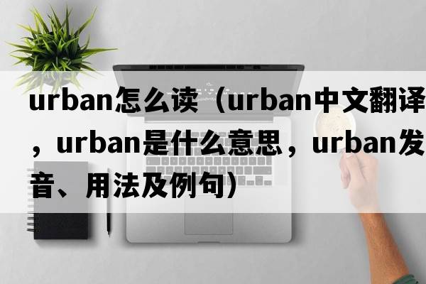 urban怎么讀（urban中文翻譯，urban是什么意思，urban發(fā)音、用法及例句）