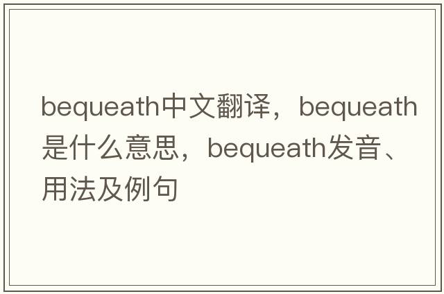 bequeath中文翻譯，bequeath是什么意思，bequeath發(fā)音、用法及例句