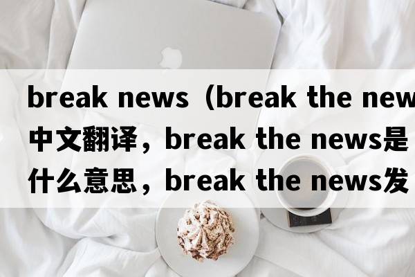break news（break the news中文翻譯，break the news是什么意思，break the news發(fā)音、用法及例句）