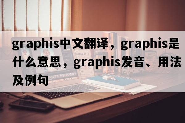 graphis中文翻譯，graphis是什么意思，graphis發(fā)音、用法及例句