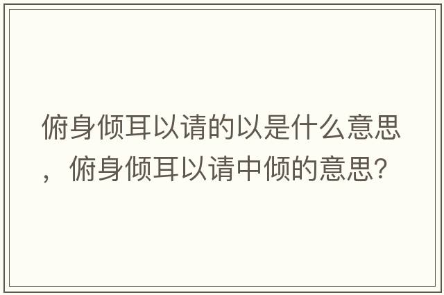 俯身傾耳以請的以是什么意思，俯身傾耳以請中傾的意思？