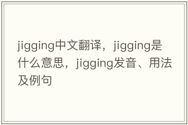 jigging中文翻譯，jigging是什么意思，jigging發(fā)音、用法及例句