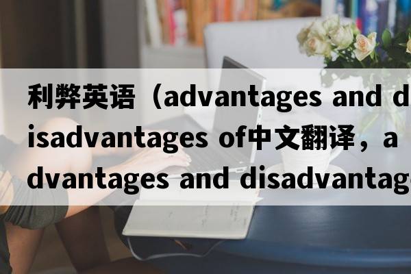利弊英語(yǔ)（advantages and disadvantages of中文翻譯，advantages and disadvantages of是什么意思，advantages and disadva