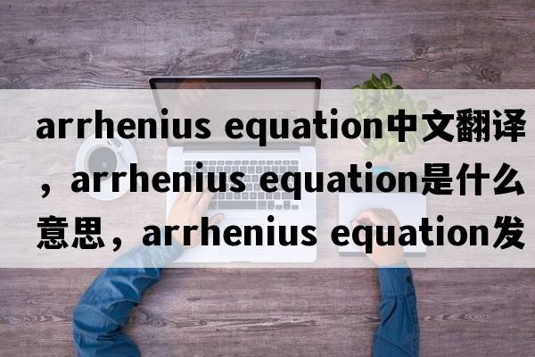 arrhenius equation中文翻譯，arrhenius equation是什么意思，arrhenius equation發(fā)音、用法及例句