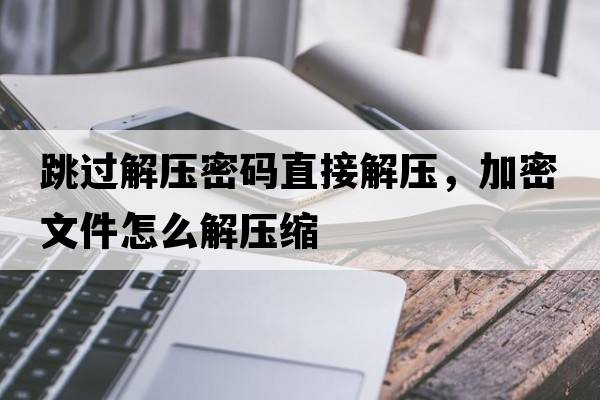 跳過(guò)解壓密碼直接解壓，加密文件怎么解壓縮