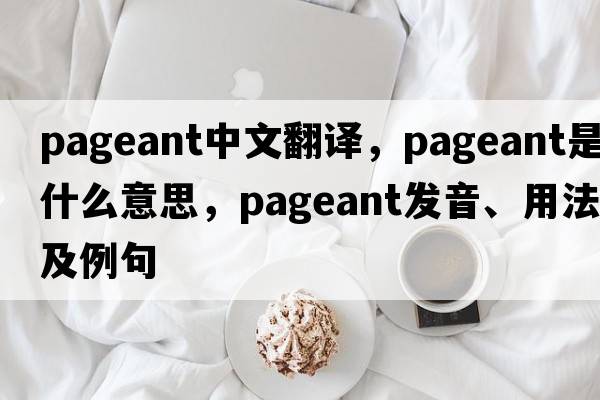 pageant中文翻譯，pageant是什么意思，pageant發(fā)音、用法及例句