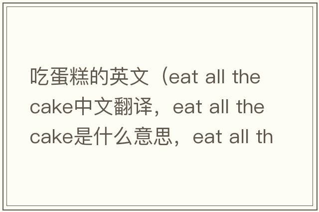 吃蛋糕的英文（eat all the cake中文翻譯，eat all the cake是什么意思，eat all the cake發(fā)音、用法及例句）