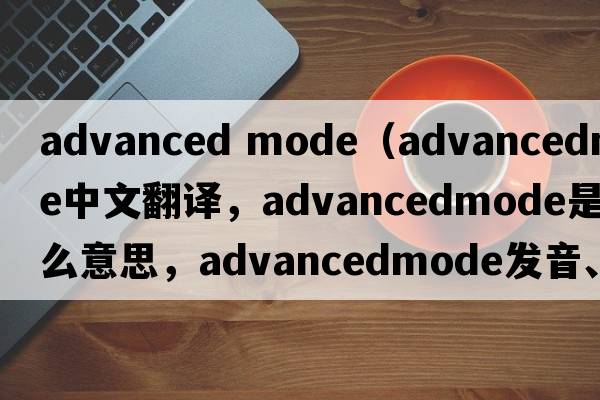 advanced mode（advancedmode中文翻譯，advancedmode是什么意思，advancedmode發(fā)音、用法及例句）