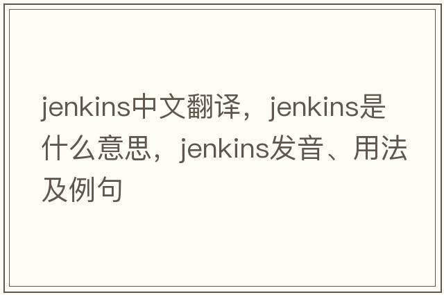 Jenkins中文翻譯，Jenkins是什么意思，Jenkins發(fā)音、用法及例句