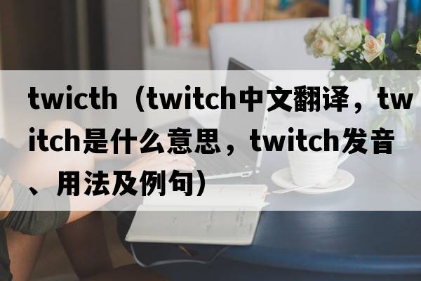 twicth（twitch中文翻譯，twitch是什么意思，twitch發(fā)音、用法及例句）