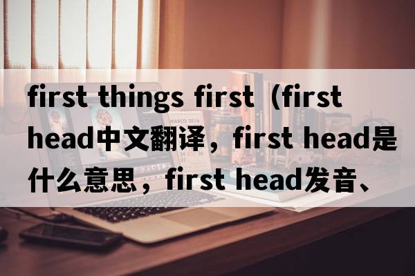first things first（first head中文翻譯，first head是什么意思，first head發(fā)音、用法及例句）