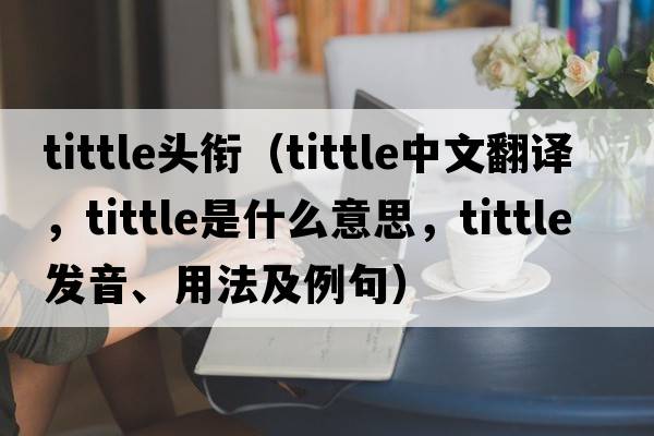 tittle頭銜（tittle中文翻譯，tittle是什么意思，tittle發(fā)音、用法及例句）