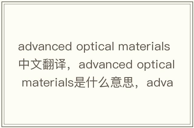 advanced optical materials中文翻譯，advanced optical materials是什么意思，advanced optical materials發(fā)音、用法及例句