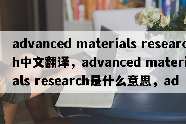 advanced materials research中文翻譯，advanced materials research是什么意思，advanced materials research發(fā)音、用法及例句
