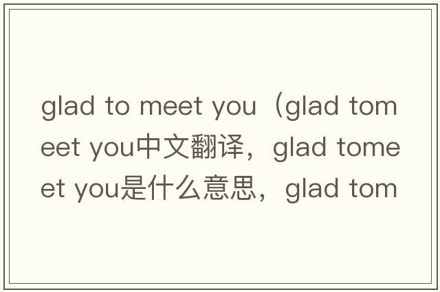 glad to meet you（glad tomeet you中文翻譯，glad tomeet you是什么意思，glad tomeet you發(fā)音、用法及例句）