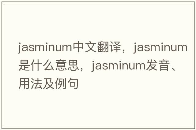 Jasminum中文翻譯，Jasminum是什么意思，Jasminum發(fā)音、用法及例句