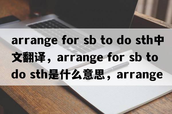 arrange for sb to do sth中文翻譯，arrange for sb to do sth是什么意思，arrange for sb to do sth發(fā)音、用法及例句