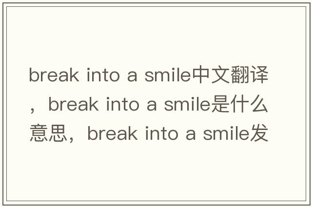 break into a smile中文翻譯，break into a smile是什么意思，break into a smile發(fā)音、用法及例句