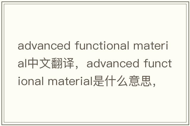 advanced functional material中文翻譯，advanced functional material是什么意思，advanced functional material發(fā)音、用法