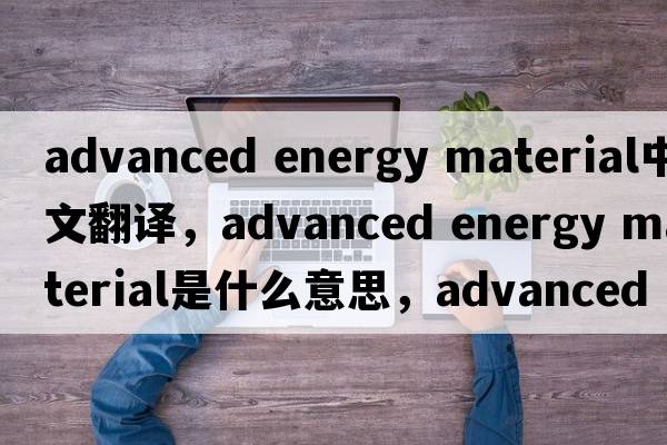 advanced energy material中文翻譯，advanced energy material是什么意思，advanced energy material發(fā)音、用法及例句