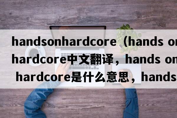handsonhardcore（hands on hardcore中文翻譯，hands on hardcore是什么意思，hands on hardcore發(fā)音、用法及例句）