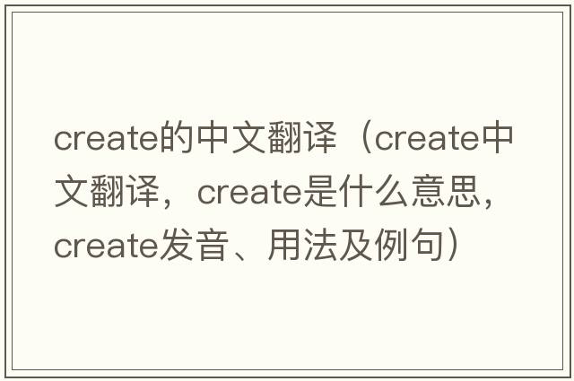 create的中文翻譯（create中文翻譯，create是什么意思，create發(fā)音、用法及例句）