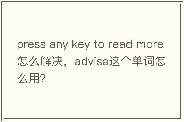 press any key to read more怎么解決，advise這個(gè)單詞怎么用？
