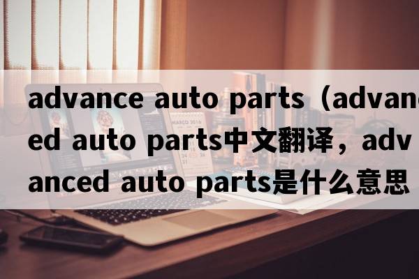 advance auto parts（advanced auto parts中文翻譯，advanced auto parts是什么意思，advanced auto parts發(fā)音、用法及例句）