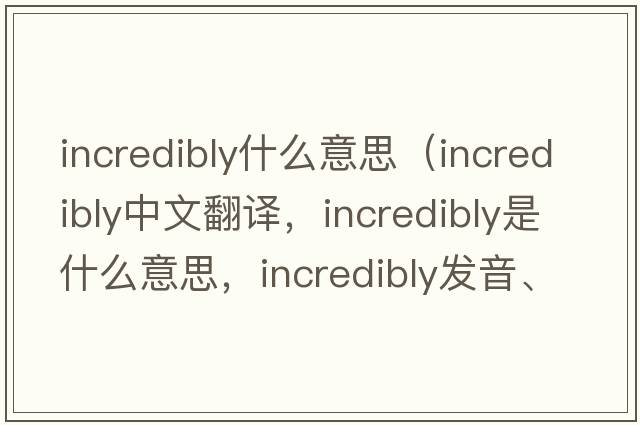 incredibly什么意思（incredibly中文翻譯，incredibly是什么意思，incredibly發(fā)音、用法及例句）