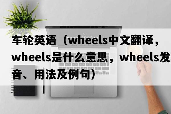 車(chē)輪英語(yǔ)（wheels中文翻譯，wheels是什么意思，wheels發(fā)音、用法及例句）