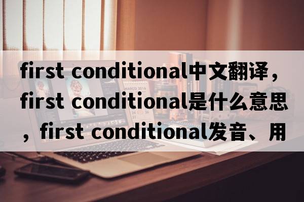 first conditional中文翻譯，first conditional是什么意思，first conditional發(fā)音、用法及例句