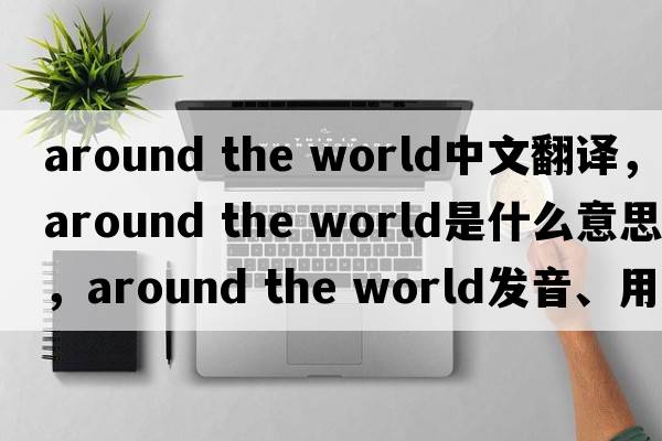 around the world中文翻譯，around the world是什么意思，around the world發(fā)音、用法及例句
