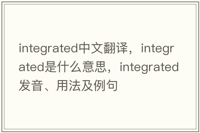 integrated中文翻譯，integrated是什么意思，integrated發(fā)音、用法及例句