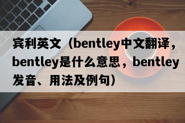 賓利英文（Bentley中文翻譯，Bentley是什么意思，Bentley發(fā)音、用法及例句）
