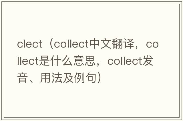 clect（collect中文翻譯，collect是什么意思，collect發(fā)音、用法及例句）