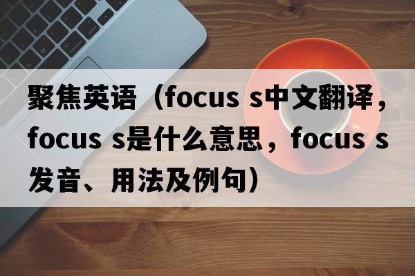 聚焦英語(yǔ)（focus s中文翻譯，focus s是什么意思，focus s發(fā)音、用法及例句）