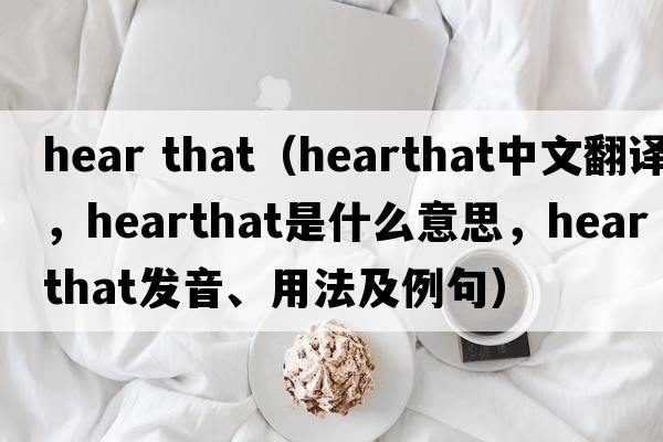 hear that（hearthat中文翻譯，hearthat是什么意思，hearthat發(fā)音、用法及例句）