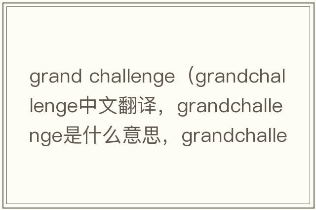 grand challenge（grandchallenge中文翻譯，grandchallenge是什么意思，grandchallenge發(fā)音、用法及例句）