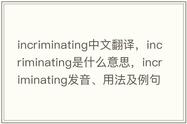 incriminating中文翻譯，incriminating是什么意思，incriminating發(fā)音、用法及例句