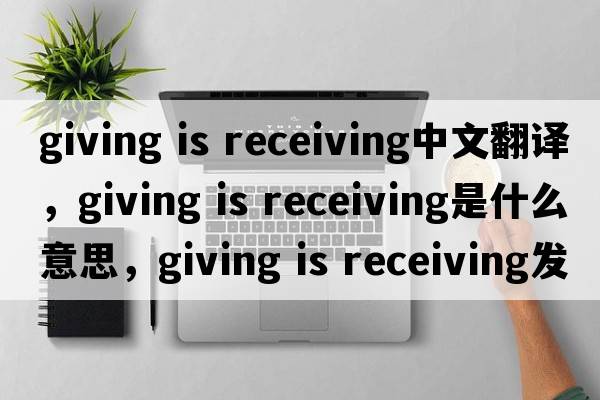 giving is receiving中文翻譯，giving is receiving是什么意思，giving is receiving發(fā)音、用法及例句